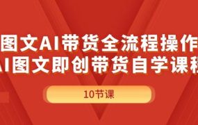 图文AI带货全流程操作，AI图文即创带货自学课程-吉祥副业
