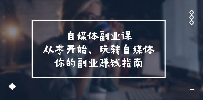自媒体-副业课，从0开始，玩转自媒体——你的副业赚钱指南（58节课）-吉祥副业