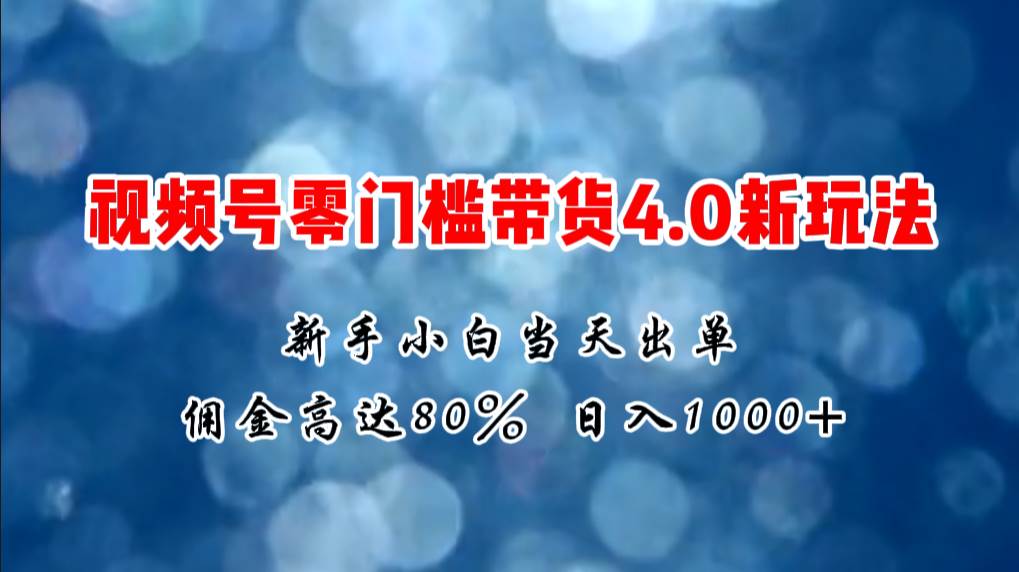 微信视频号零门槛带货4.0新玩法，新手小白当天见收益，日入1000+-吉祥副业