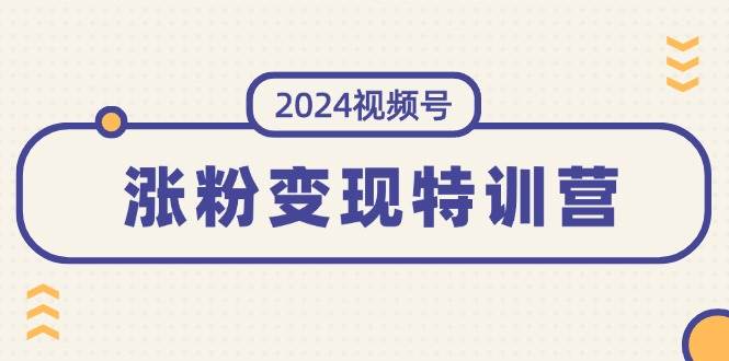 2024视频号-涨粉变现特训营：一站式打造稳定视频号涨粉变现模式（10节）-吉祥副业
