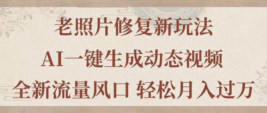 老照片修复新玩法，老照片AI一键生成动态视频 全新流量风口 轻松月入过万-吉祥副业