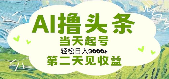 AI撸头条，轻松日入3000+无脑操作，当天起号，第二天见收益-吉祥副业