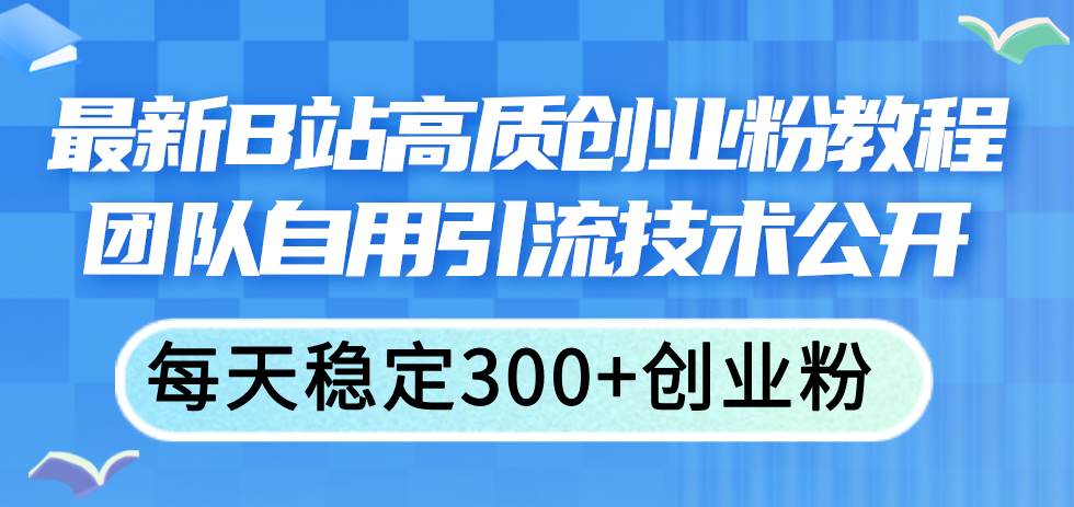 最新B站高质创业粉教程，团队自用引流技术公开-吉祥副业