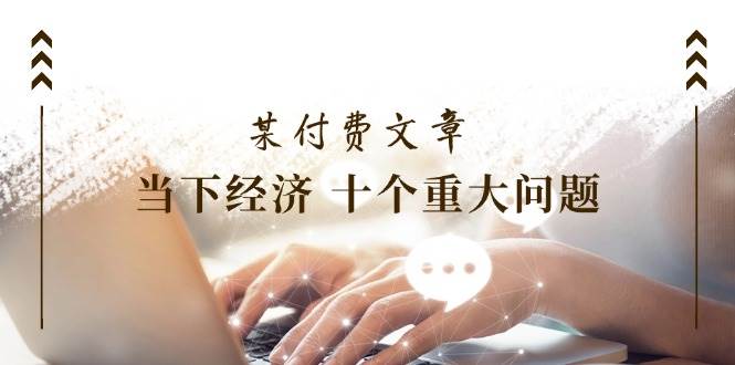 某付费文章《当下经济 十个重大问题》覆盖了大家关心的全部经济类话题-吉祥副业
