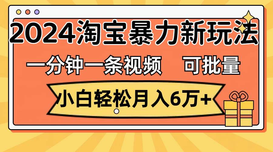 一分钟一条视频，小白轻松月入6万+，2024淘宝暴力新玩法，可批量放大收益-吉祥副业