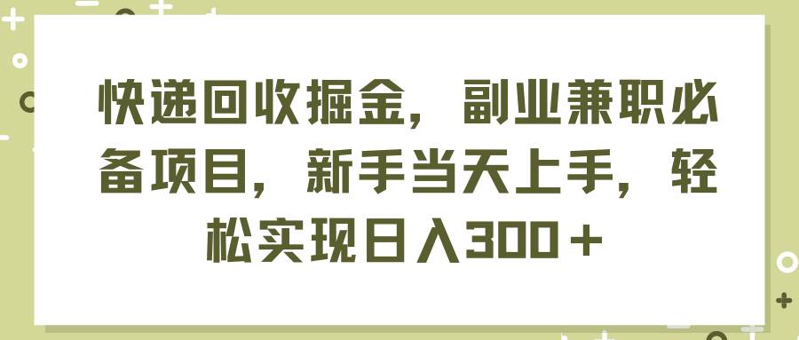 快递回收掘金，副业兼职必备项目，新手当天上手，轻松实现日入300＋-吉祥副业