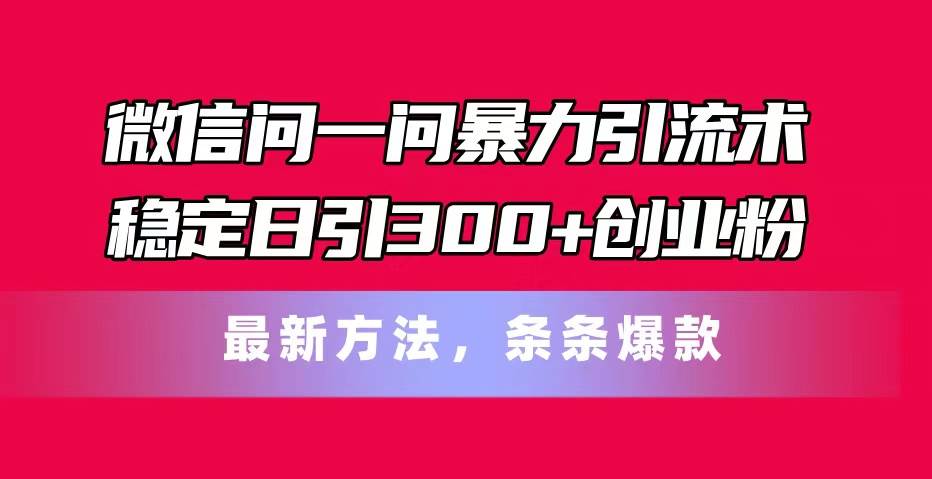 微信问一问暴力引流术，稳定日引300+创业粉，最新方法，条条爆款-吉祥副业