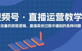 视频号 直播运营教学:直播流量的底层逻辑,直播卖货过程中遇到的各种问题-吉祥副业