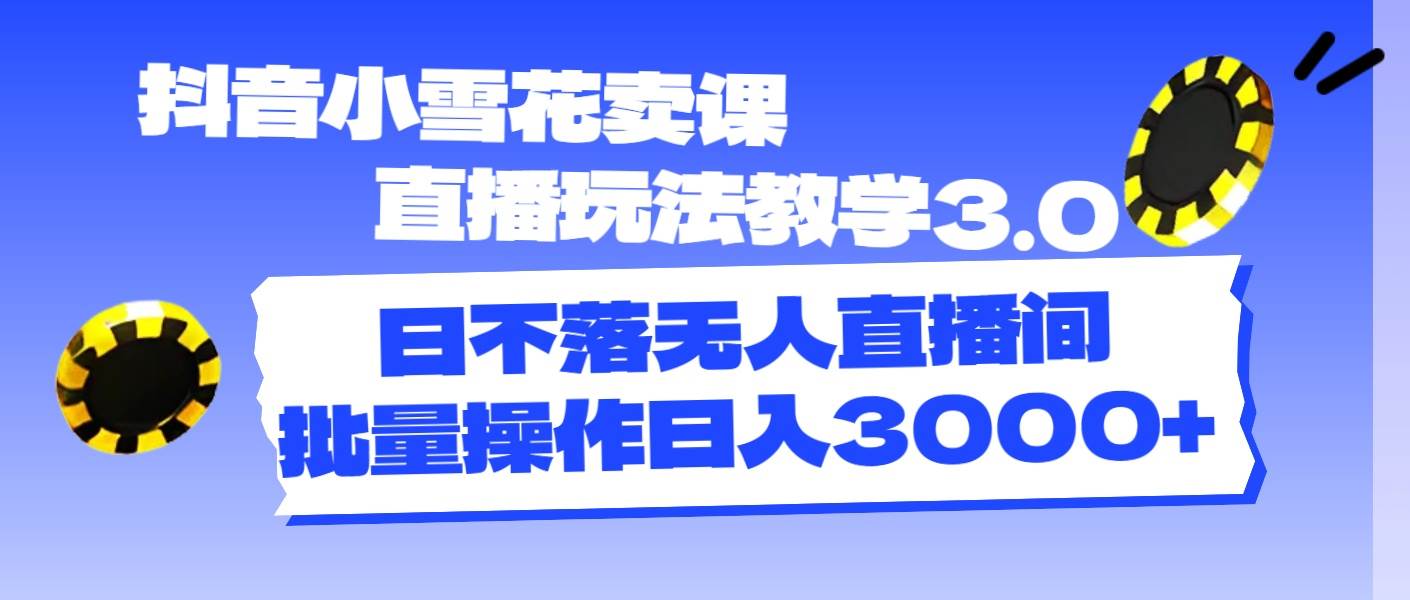 抖音小雪花卖课直播玩法教学3.0，日不落无人直播间，批量操作日入3000+-吉祥副业