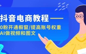 抖音电商教程:0粉开通橱窗/提高账号权重/AI做视频和图文-吉祥副业
