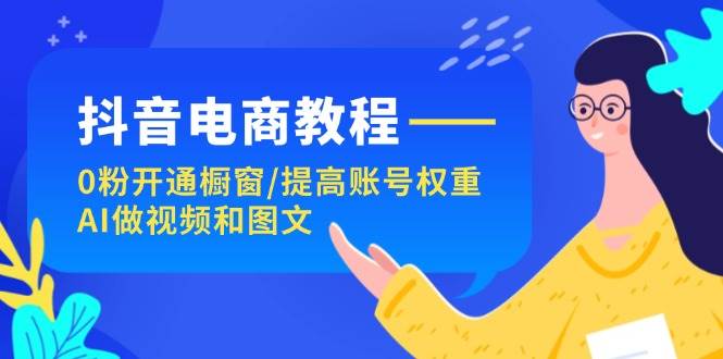 抖音电商教程：0粉开通橱窗/提高账号权重/AI做视频和图文-吉祥副业