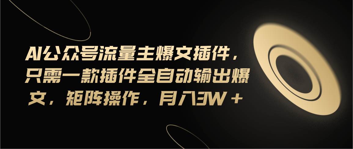 Ai公众号流量主爆文插件，只需一款插件全自动输出爆文，矩阵操作，月入3w+-吉祥副业