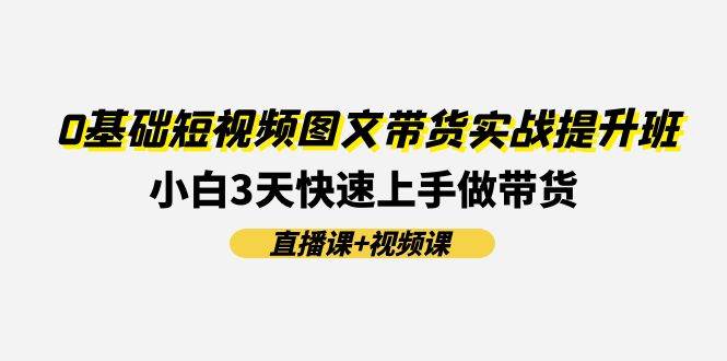 0基础短视频图文带货实战提升班(直播课+视频课)：小白3天快速上手做带货-吉祥副业