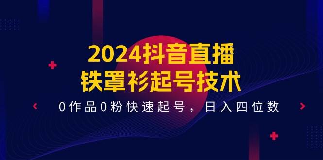 2024抖音直播-铁罩衫起号技术，0作品0粉快速起号，日入四位数（14节课）-吉祥副业