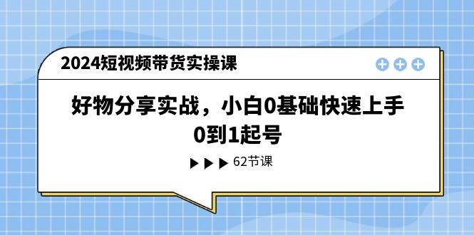 2024短视频带货实操课，好物分享实战，小白0基础快速上手，0到1起号-吉祥副业