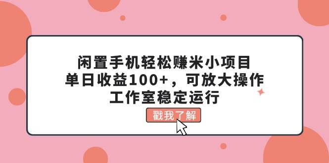 闲置手机轻松赚米小项目，单日收益100+，可放大操作，工作室稳定运行-吉祥副业