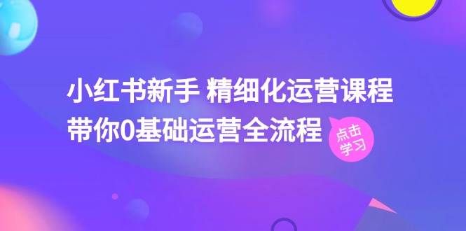 小红书新手 精细化运营课程，带你0基础运营全流程（41节视频课）-吉祥副业