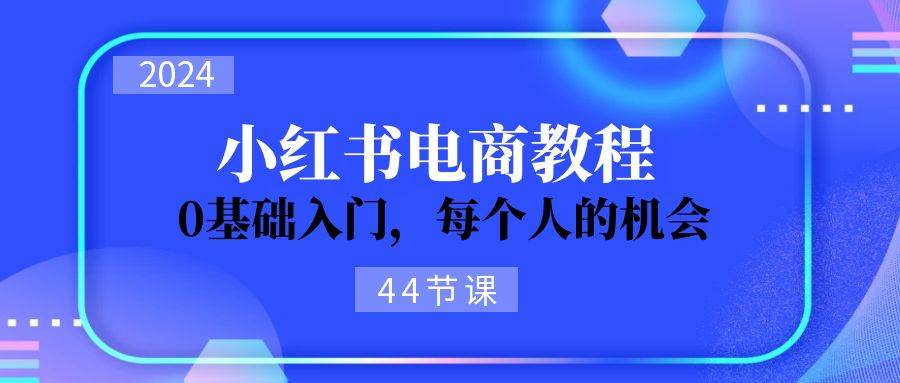 2024从0-1学习小红书电商，0基础入门，每个人的机会（44节）-吉祥副业