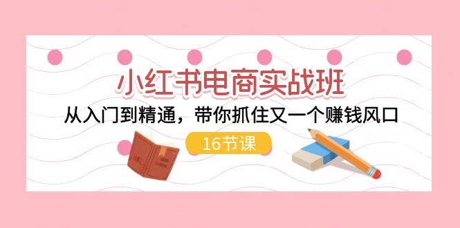 小红书电商实战班，从入门到精通，带你抓住又一个赚钱风口（16节）-吉祥副业