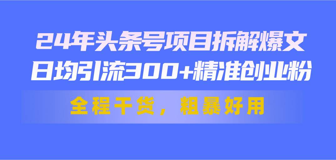 24年头条号项目拆解爆文，日均引流300+精准创业粉，全程干货，粗暴好用-吉祥副业