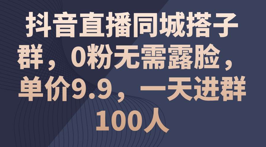 抖音直播同城搭子群，0粉无需露脸，单价9.9，一天进群100人-吉祥副业