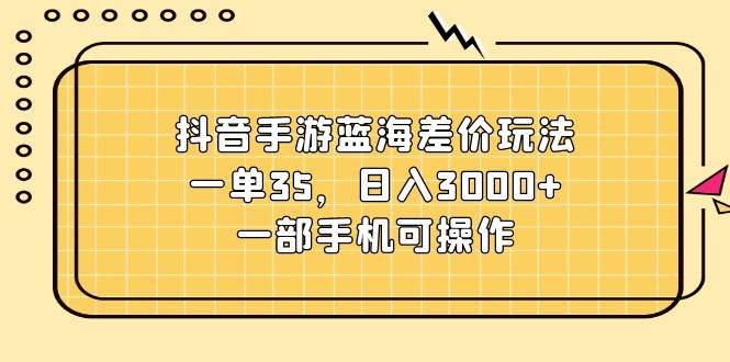 抖音手游蓝海差价玩法，一单35，日入3000+，一部手机可操作-吉祥副业