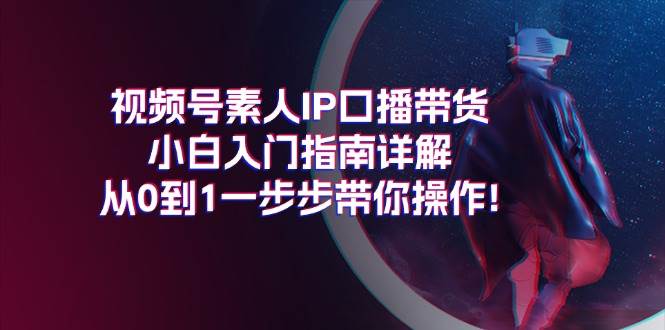 视频号素人IP口播带货小白入门指南详解，从0到1一步步带你操作!-吉祥副业