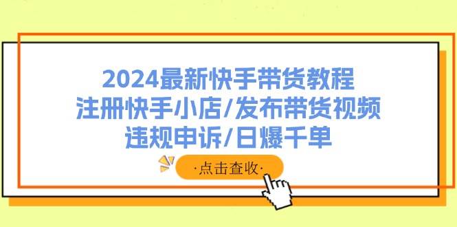 2024最新快手带货教程：注册快手小店/发布带货视频/违规申诉/日爆千单-吉祥副业