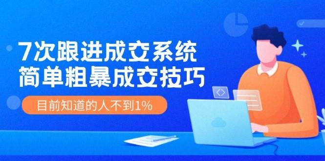 7次 跟进 成交系统：简单粗暴成交技巧，目前知道的人不到1%-吉祥副业