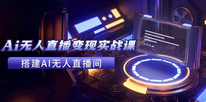 2024全套Ai无人直播变现实战课，搭建AI无人直播间，利用AI赚钱 (24节课)-吉祥副业