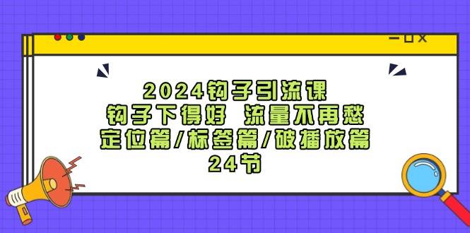2024钩子·引流课：钩子下得好 流量不再愁，定位篇/标签篇/破播放篇/24节-吉祥副业