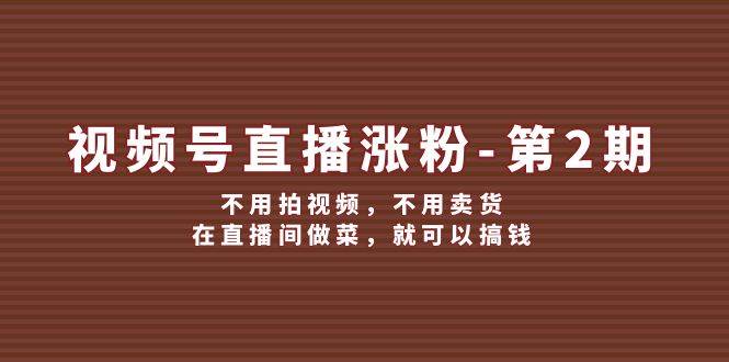 视频号/直播涨粉-第2期，不用拍视频，不用卖货，在直播间做菜，就可以搞钱-吉祥副业