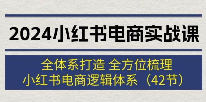 2024小红书电商实战课：全体系打造 全方位梳理 小红书电商逻辑体系 (42节)-吉祥副业