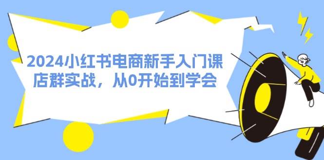2024小红书电商新手入门课，店群实战，从0开始到学会（31节）-吉祥副业