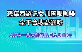 恶搞西游记女儿国喝咖啡 全平台收益通吃 2分钟一条原创作品日入1000+-吉祥副业