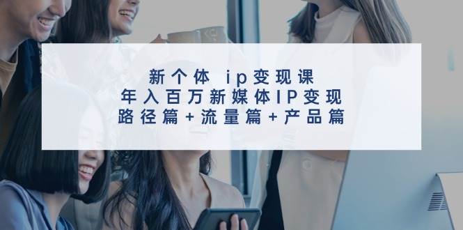 新个体 ip变现课，年入百万新媒体IP变现，路径篇+流量篇+产品篇-吉祥副业