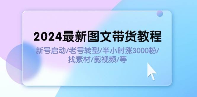 2024最新图文带货教程：新号启动/老号转型/半小时涨3000粉/找素材/剪辑-吉祥副业