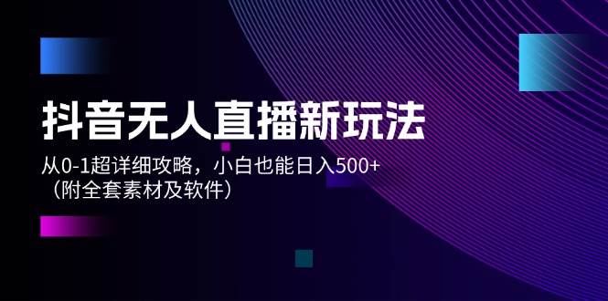 抖音无人直播新玩法，从0-1超详细攻略，小白也能日入500+（附全套素材…-吉祥副业