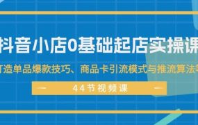 抖音小店0基础起店实操课,打造单品爆款技巧、商品卡引流模式与推流算法等-吉祥副业
