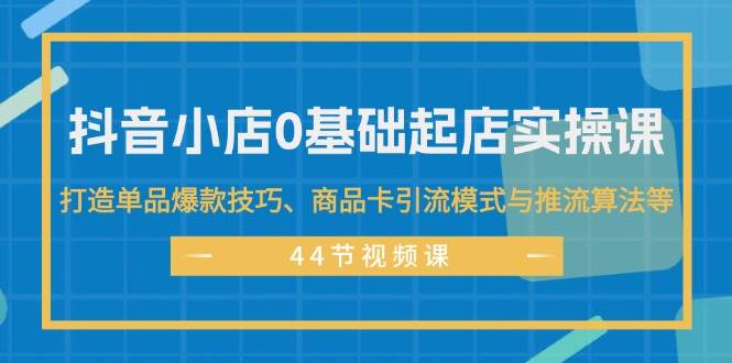 抖音小店0基础起店实操课，打造单品爆款技巧、商品卡引流模式与推流算法等-吉祥副业