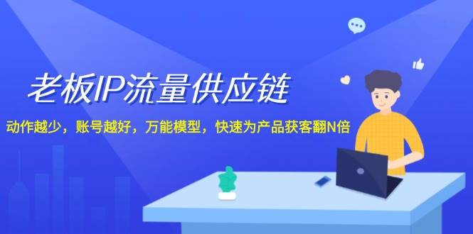 老板 IP流量 供应链，动作越少，账号越好，万能模型，快速为产品获客翻N倍-吉祥副业