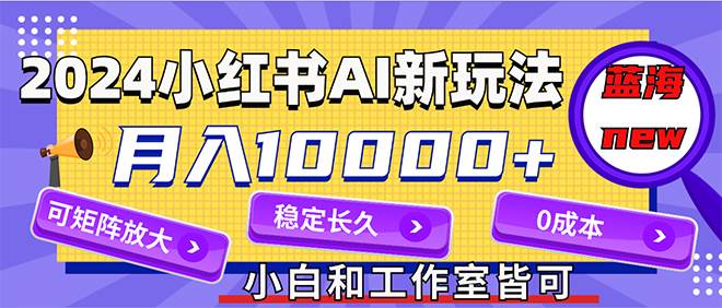 2024最新小红薯AI赛道，蓝海项目，月入10000+，0成本，当事业来做，可矩阵-吉祥副业