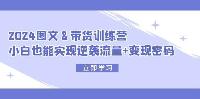 2024 图文+带货训练营，小白也能实现逆袭流量+变现密码-吉祥副业