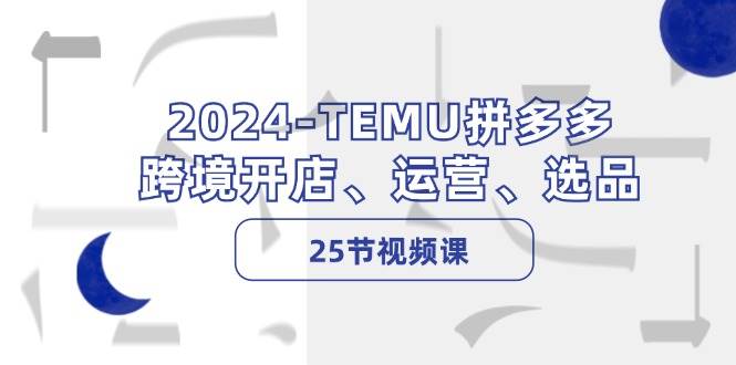 2024-TEMU拼多多·跨境开店、运营、选品（25节视频课）-吉祥副业