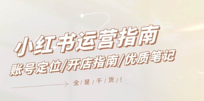 小红书运营指南，账号定位/开店指南/优质笔记/没有套路，全是经验-吉祥副业