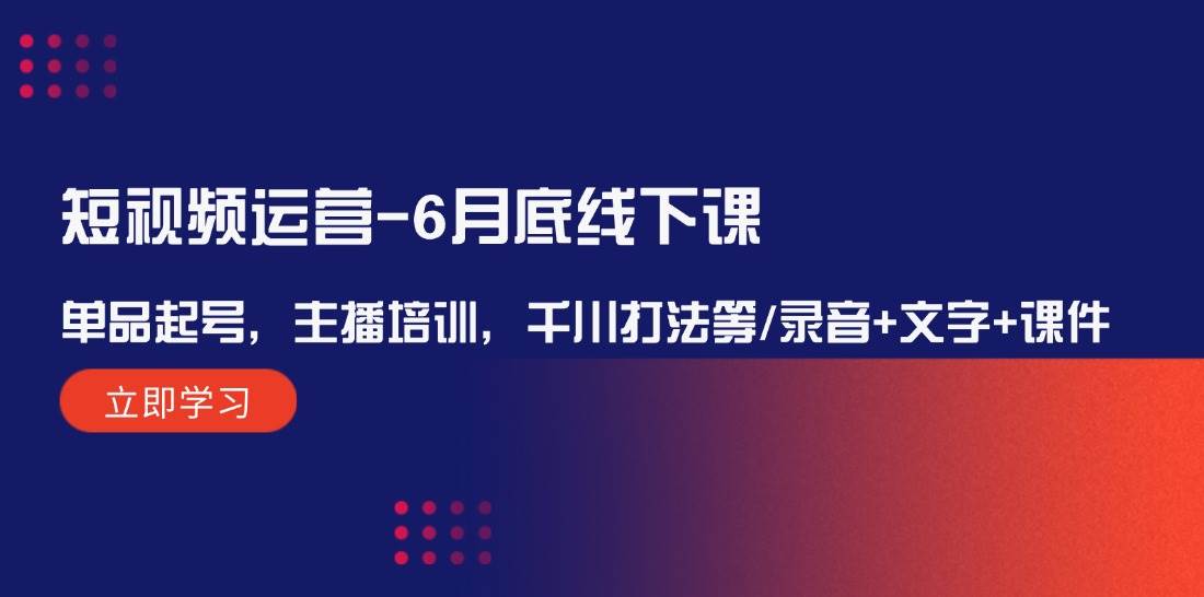 短视频运营-6月底线下课：单品起号，主播培训，千川打法等/录音+文字+课件-吉祥副业