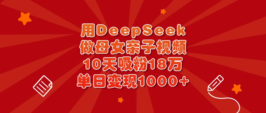 用DeepSeek做母女亲子视频，10天吸粉18万，单日变现1000+-吉祥副业
