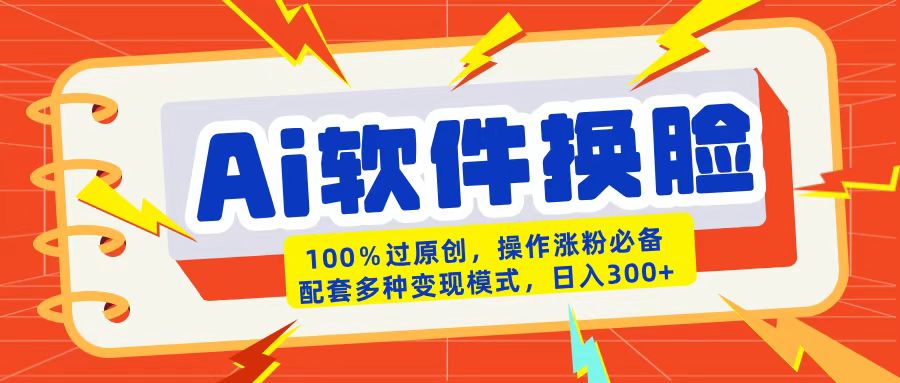 AI软件换脸100%过原创搬运涨粉必备配套多种变现模式日入300+-吉祥副业