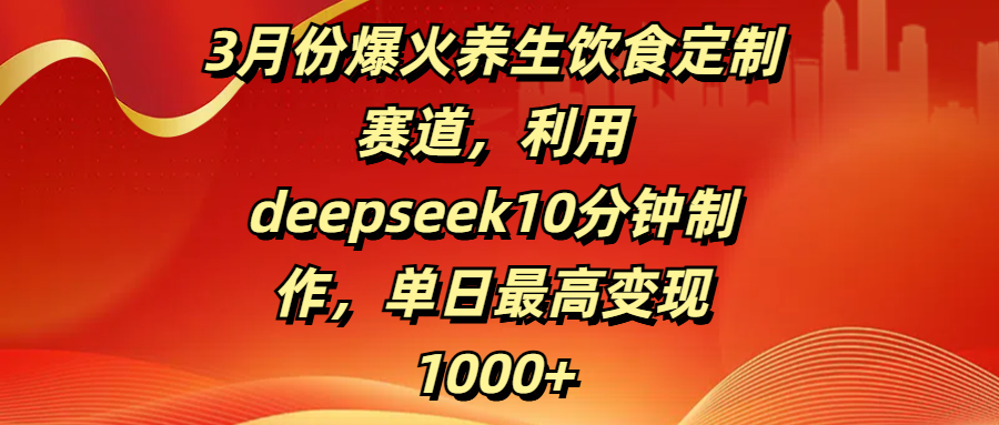 3月份爆火养生饮食定制赛道，利用deepseek10分钟制作，单日最高变现1000+-吉祥副业