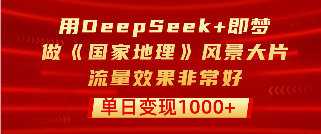 用DeepSeek+即梦制作《国家地理》风景大片，流量效果非常好，单日变现1000+-吉祥副业